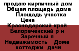 продаю кирпичный дом › Общая площадь дома ­ 55 › Площадь участка ­ 15 › Цена ­ 1 800 000 - Краснодарский край, Белореченский р-н, Заречный п. Недвижимость » Дома, коттеджи, дачи продажа   . Краснодарский край